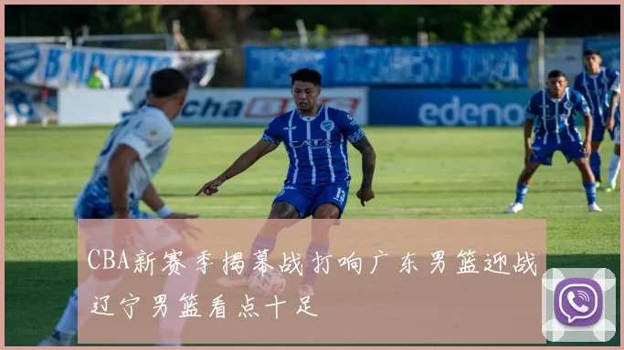 CBA新赛季揭幕战打响广东男篮迎战辽宁男篮看点十足