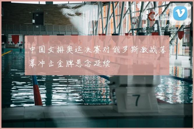中国女排奥运决赛对俄罗斯激战落幕冲击金牌悬念延续