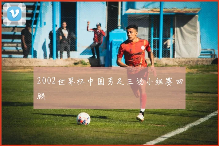 2002世界杯中国男足三场小组赛回顾