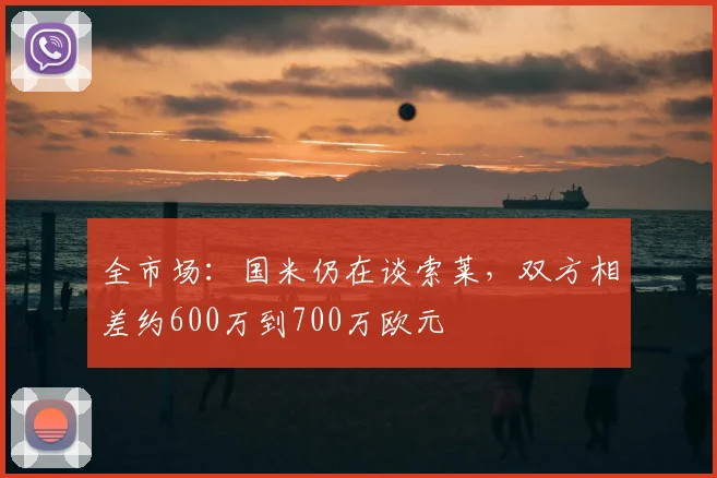 全市场：国米仍在谈索莱，双方相差约600万到700万欧元