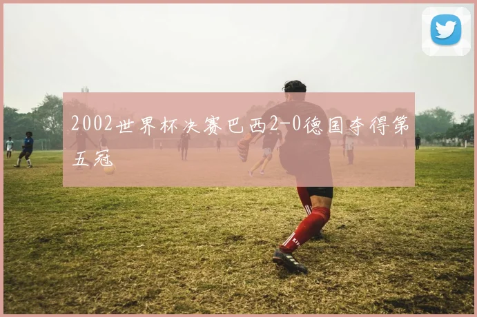 2002世界杯决赛巴西2-0德国夺得第五冠