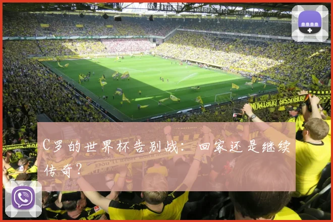 C罗的世界杯告别战:回家还是继续传奇?