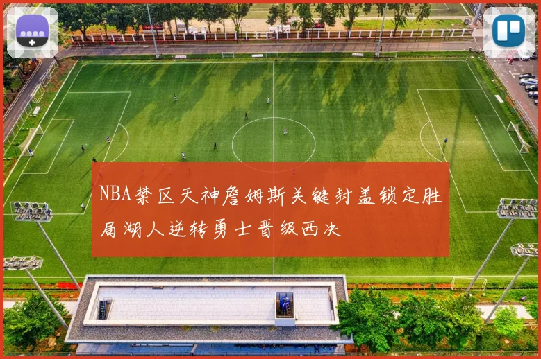 NBA禁区天神詹姆斯关键封盖锁定胜局湖人逆转勇士晋级西决