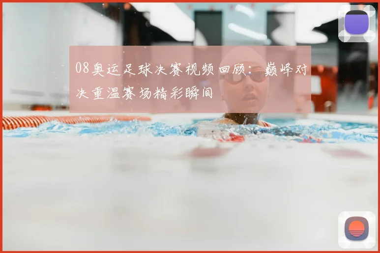 08奥运足球决赛视频回顾:巅峰对决重温赛场精彩瞬间