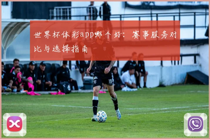 世界杯体彩app哪个好：赛事服务对比与选择指南