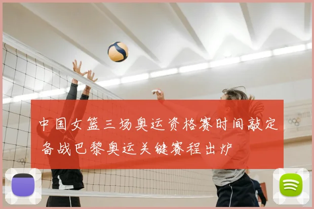 中国女篮三场奥运资格赛时间敲定 备战巴黎奥运关键赛程出炉