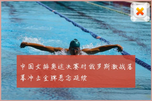 中国女排奥运决赛对俄罗斯激战落幕冲击金牌悬念延续