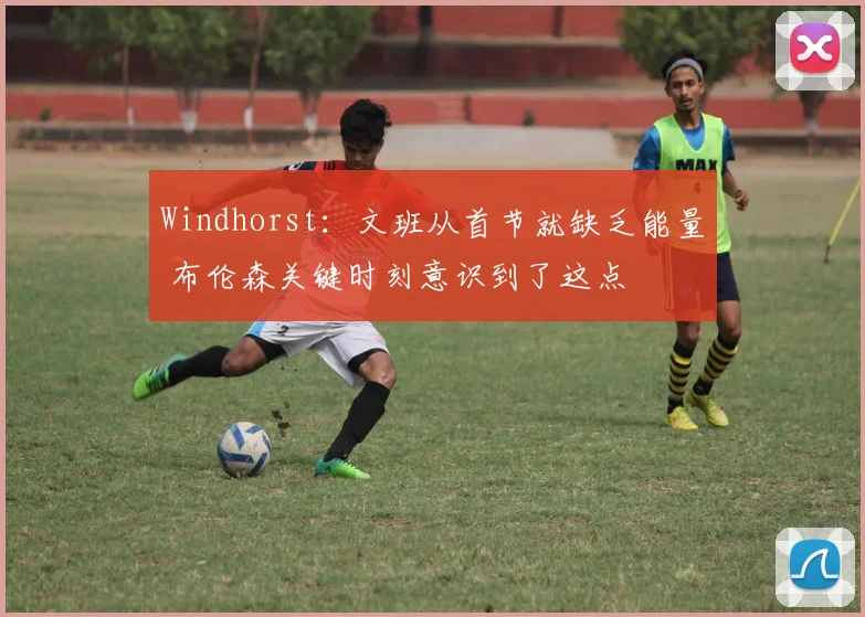 Windhorst：文班从首节就缺乏能量 布伦森关键时刻意识到了这点