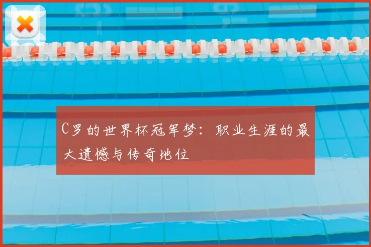 C罗的世界杯冠军梦：职业生涯的最大遗憾与传奇地位
