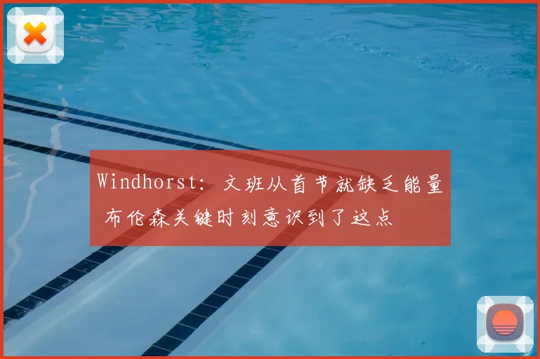 Windhorst：文班从首节就缺乏能量 布伦森关键时刻意识到了这点