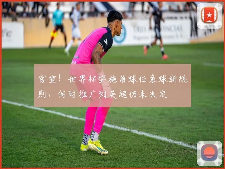 官宣！世界杯实施角球任意球新规则，何时推广到英超仍未决定