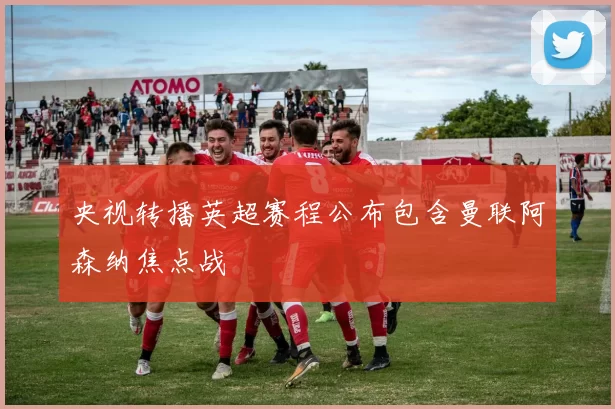 央视转播英超赛程公布包含曼联阿森纳焦点战