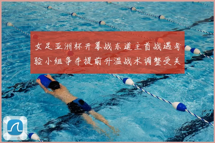 女足亚洲杯开幕战东道主首战遇考验小组争夺提前升温战术调整受关注