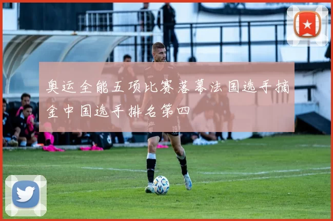 奥运全能五项比赛落幕法国选手摘金中国选手排名第四