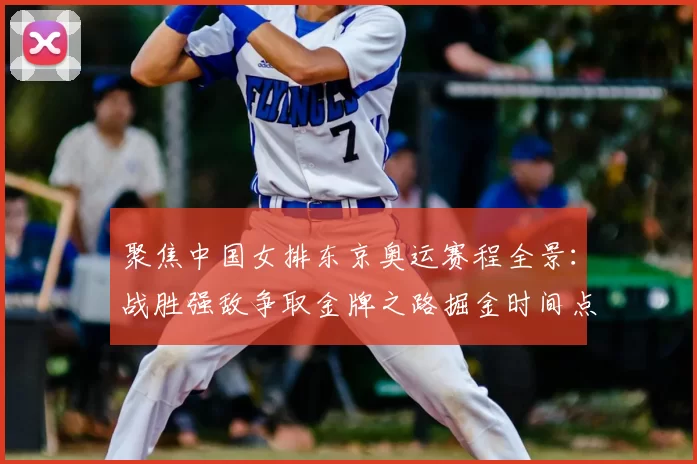 聚焦中国女排东京奥运赛程全景：战胜强敌争取金牌之路掘金时间点评