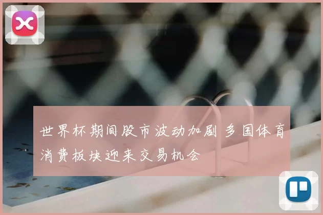 世界杯期间股市波动加剧 多国体育消费板块迎来交易机会