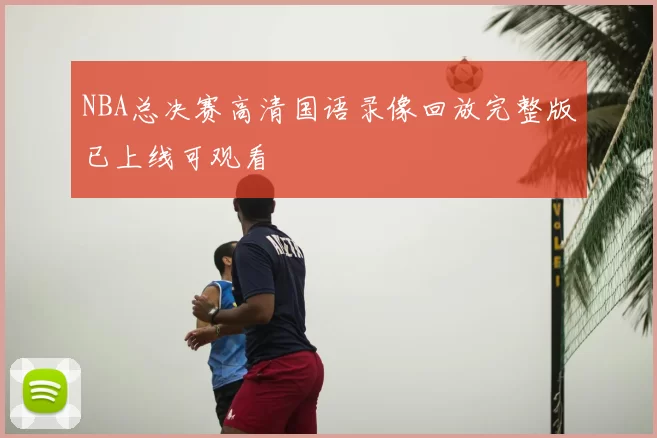 NBA总决赛高清国语录像回放完整版已上线可观看