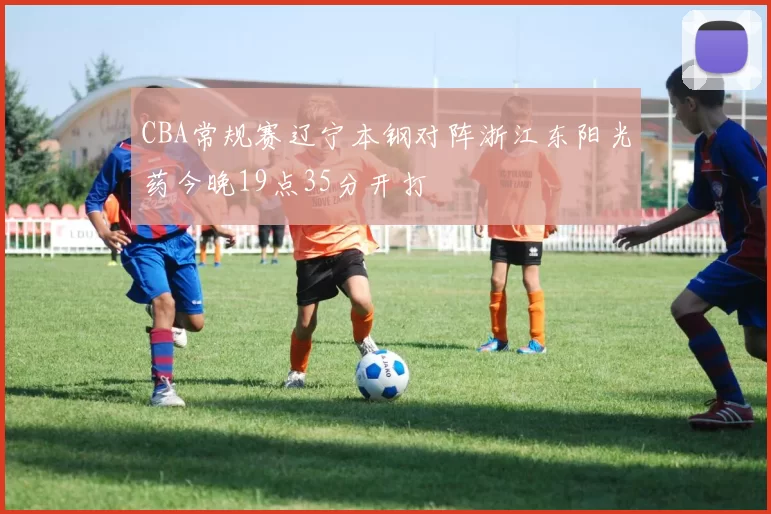 CBA常规赛辽宁本钢对阵浙江东阳光药今晚19点35分开打
