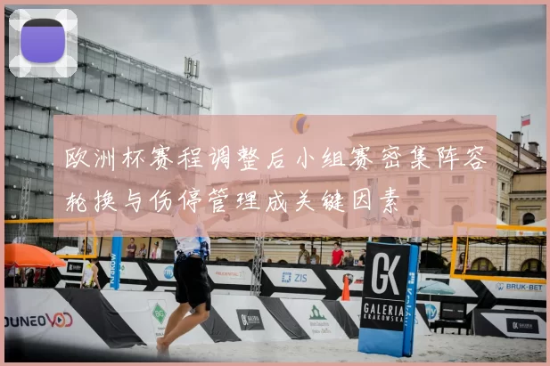 欧洲杯赛程调整后小组赛密集阵容轮换与伤停管理成关键因素