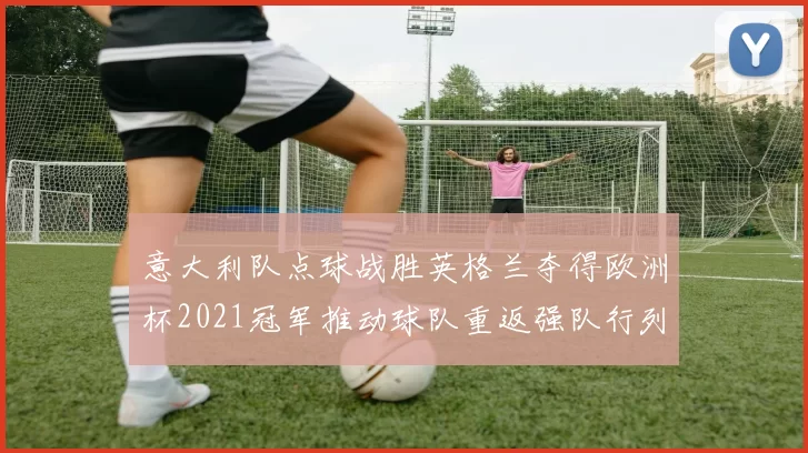 意大利队点球战胜英格兰夺得欧洲杯2021冠军推动球队重返强队行列