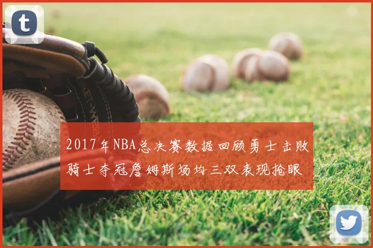 2017年NBA总决赛数据回顾勇士击败骑士夺冠詹姆斯场均三双表现抢眼