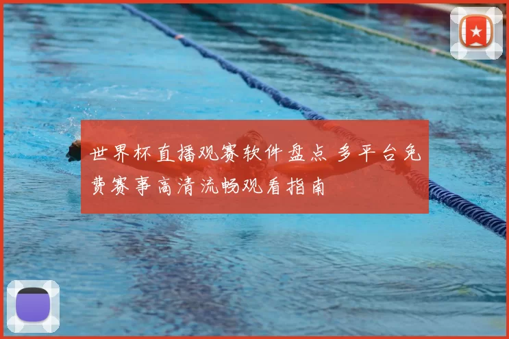 世界杯直播观赛软件盘点 多平台免费赛事高清流畅观看指南