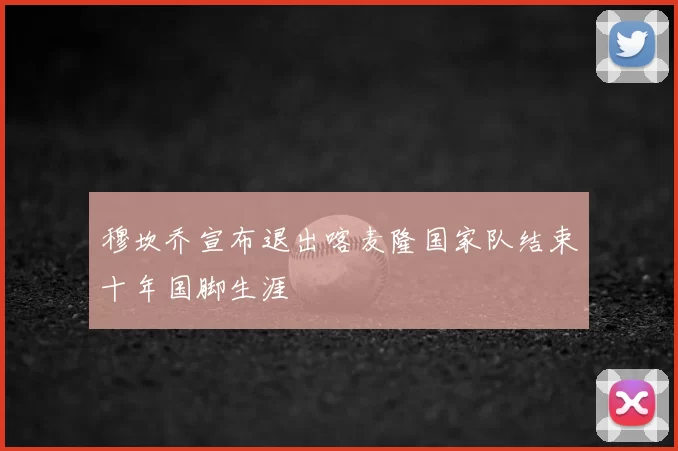 穆坎乔宣布退出喀麦隆国家队结束十年国脚生涯