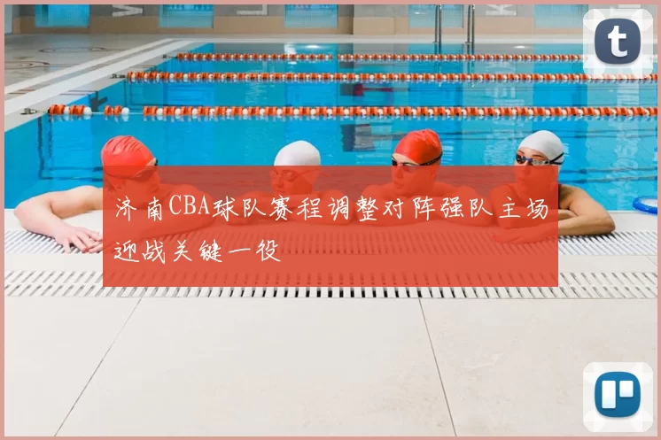 济南CBA球队赛程调整对阵强队主场迎战关键一役