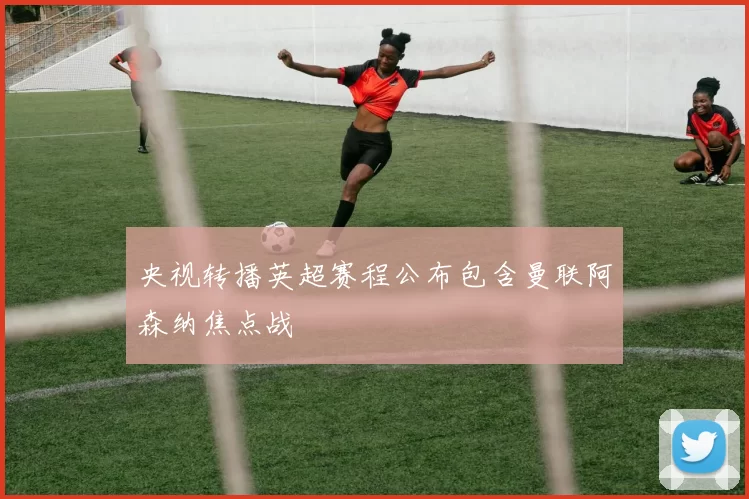 央视转播英超赛程公布包含曼联阿森纳焦点战