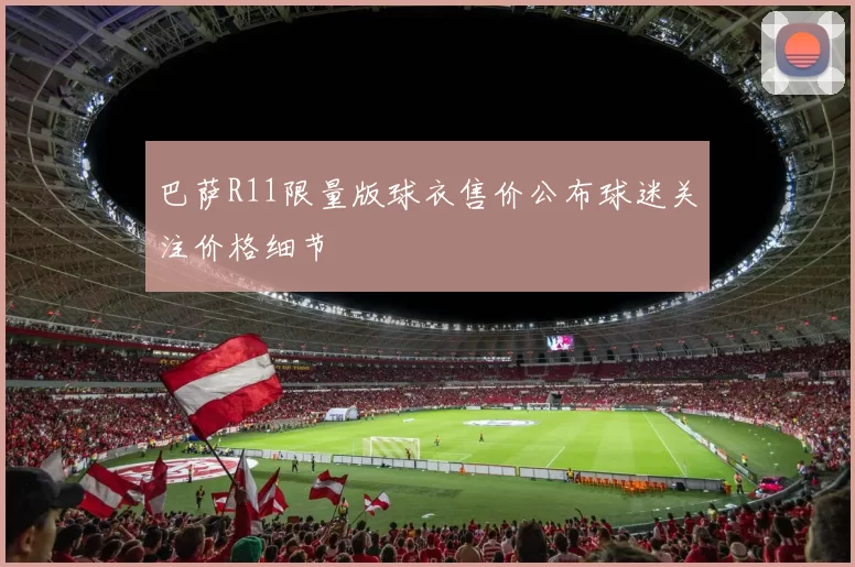 巴萨R11限量版球衣售价公布球迷关注价格细节