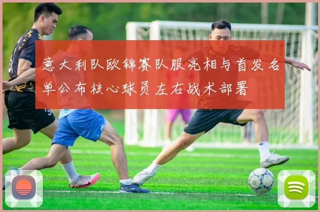 意大利队欧锦赛队服亮相与首发名单公布核心球员左右战术部署