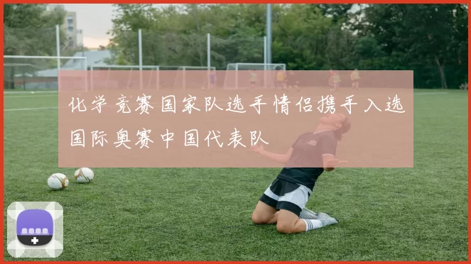 化学竞赛国家队选手情侣携手入选国际奥赛中国代表队