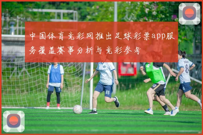 中国体育竞彩网推出足球彩票app服务覆盖赛事分析与竞彩参考