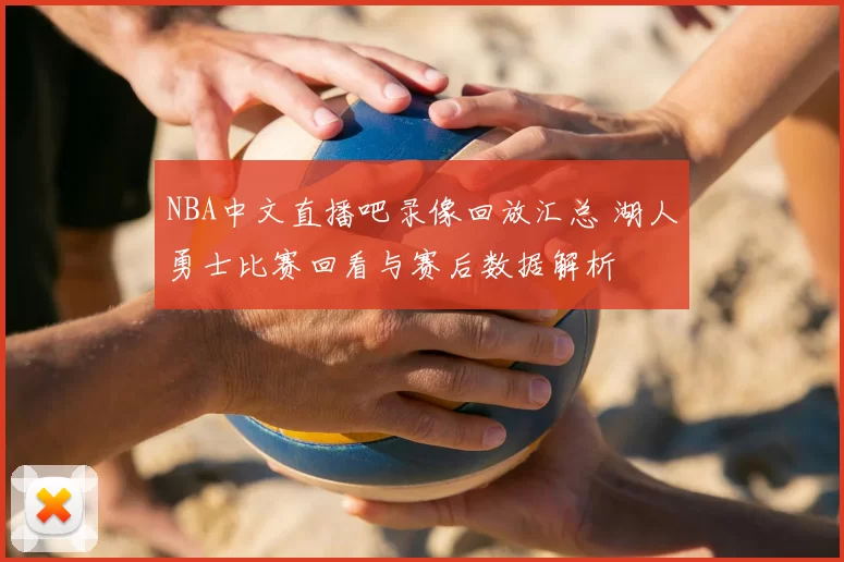 NBA中文直播吧录像回放汇总 湖人勇士比赛回看与赛后数据解析