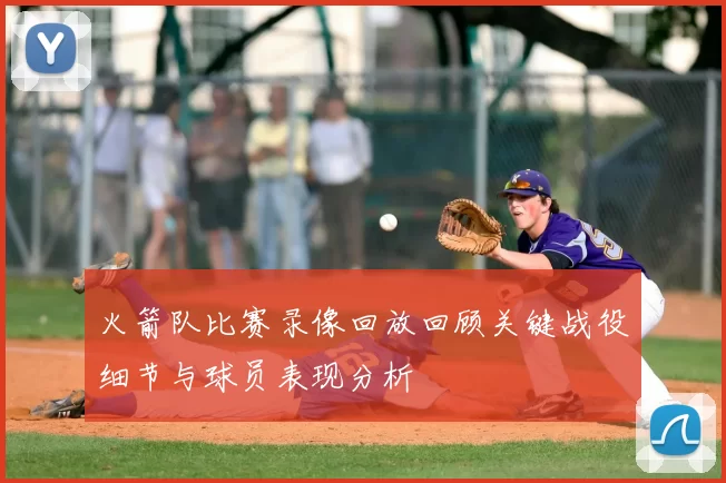 火箭队比赛录像回放回顾关键战役细节与球员表现分析