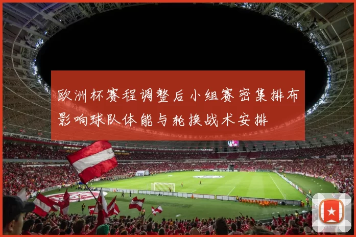 欧洲杯赛程调整后小组赛密集排布影响球队体能与轮换战术安排