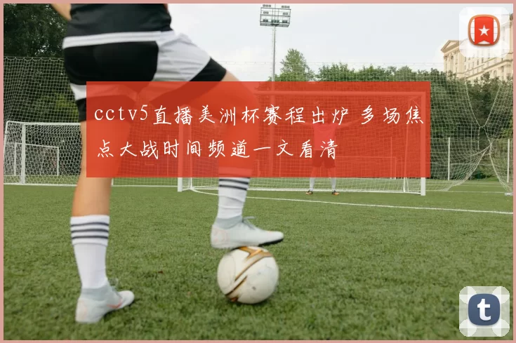 cctv5直播美洲杯赛程出炉 多场焦点大战时间频道一文看清