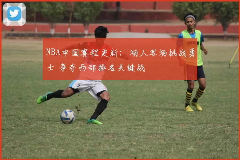 NBA中国赛程更新:湖人客场挑战勇士 争夺西部排名关键战