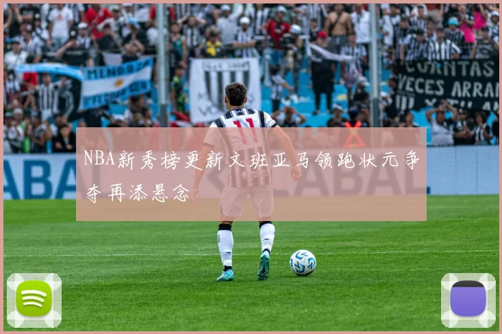 NBA新秀榜更新文班亚马领跑状元争夺再添悬念
