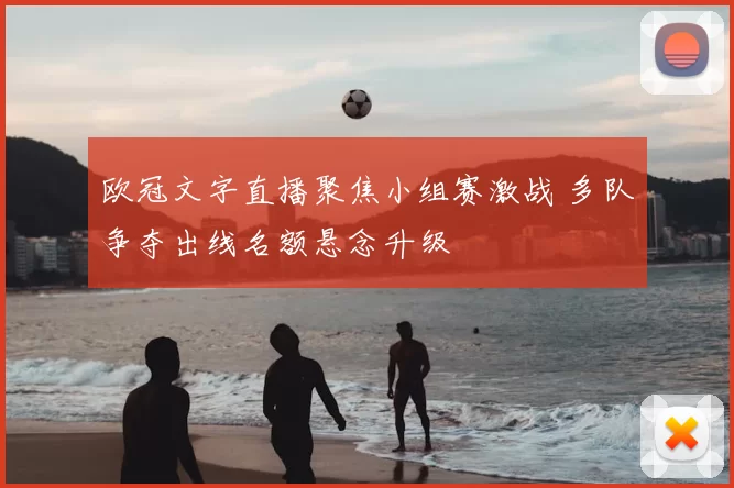 欧冠文字直播聚焦小组赛激战 多队争夺出线名额悬念升级