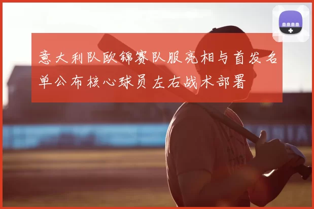 意大利队欧锦赛队服亮相与首发名单公布核心球员左右战术部署