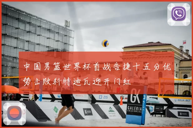 中国男篮世界杯首战告捷十五分优势击败科特迪瓦迎开门红