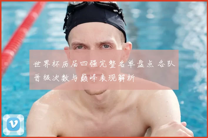 世界杯历届四强完整名单盘点 各队晋级次数与巅峰表现解析