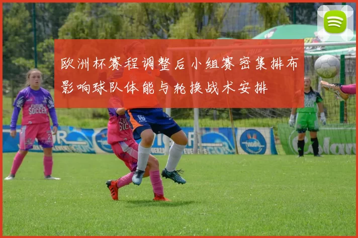 欧洲杯赛程调整后小组赛密集排布影响球队体能与轮换战术安排