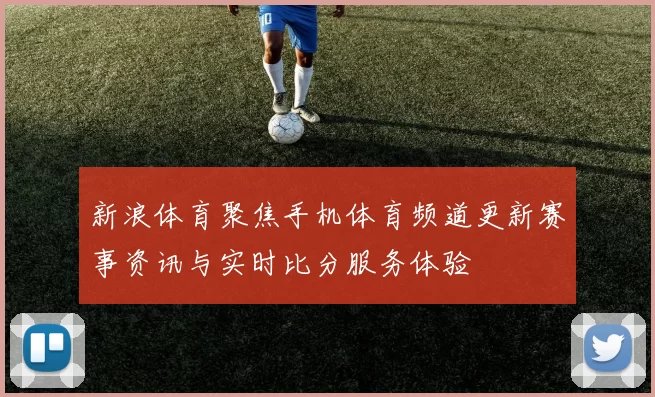 新浪体育聚焦手机体育频道更新赛事资讯与实时比分服务体验