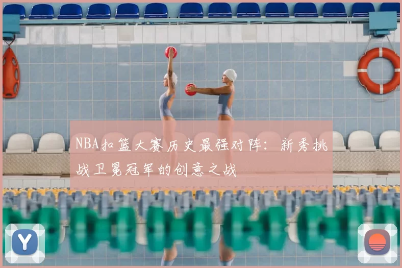 NBA扣篮大赛历史最强对阵：新秀挑战卫冕冠军的创意之战