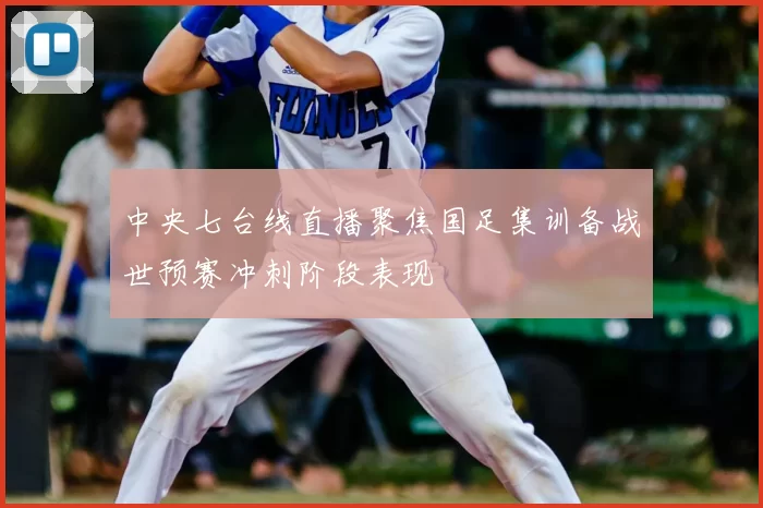 中央七台线直播聚焦国足集训备战世预赛冲刺阶段表现