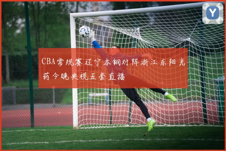 CBA常规赛辽宁本钢对阵浙江东阳光药今晚央视五套直播
