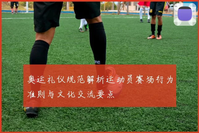 奥运礼仪规范解析运动员赛场行为准则与文化交流要点