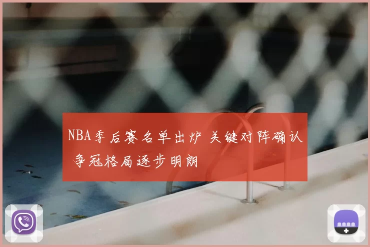 NBA季后赛名单出炉 关键对阵确认 争冠格局逐步明朗
